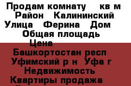 Продам комнату 17 кв.м. › Район ­ Калининский › Улица ­ Ферина › Дом ­ 1/2 › Общая площадь ­ 17 › Цена ­ 1 170 000 - Башкортостан респ., Уфимский р-н, Уфа г. Недвижимость » Квартиры продажа   . Башкортостан респ.